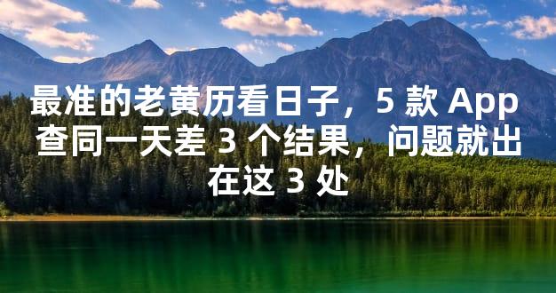 最准的老黄历看日子，5 款 App 查同一天差 3 个结果，问题就出在这 3 处